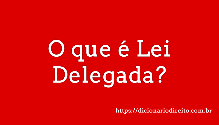 O que é Lei Delegada - Dicionário Direito
