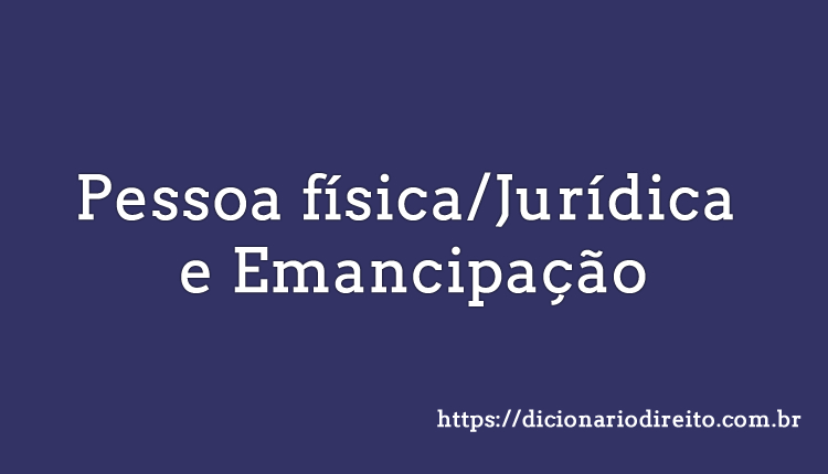Pessoa Física/Jurídica e Emancipação - Dicionário Direito