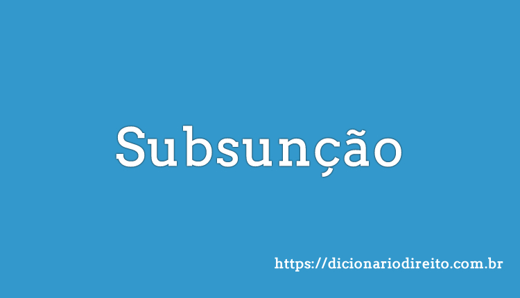 Subsunção - Dicionário Direito
