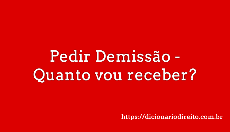 Pedir Demissão - Quanto vou receber - Dicionário Direito
